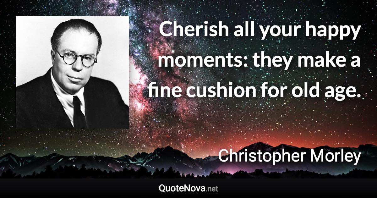Cherish all your happy moments: they make a fine cushion for old age. - Christopher Morley quote