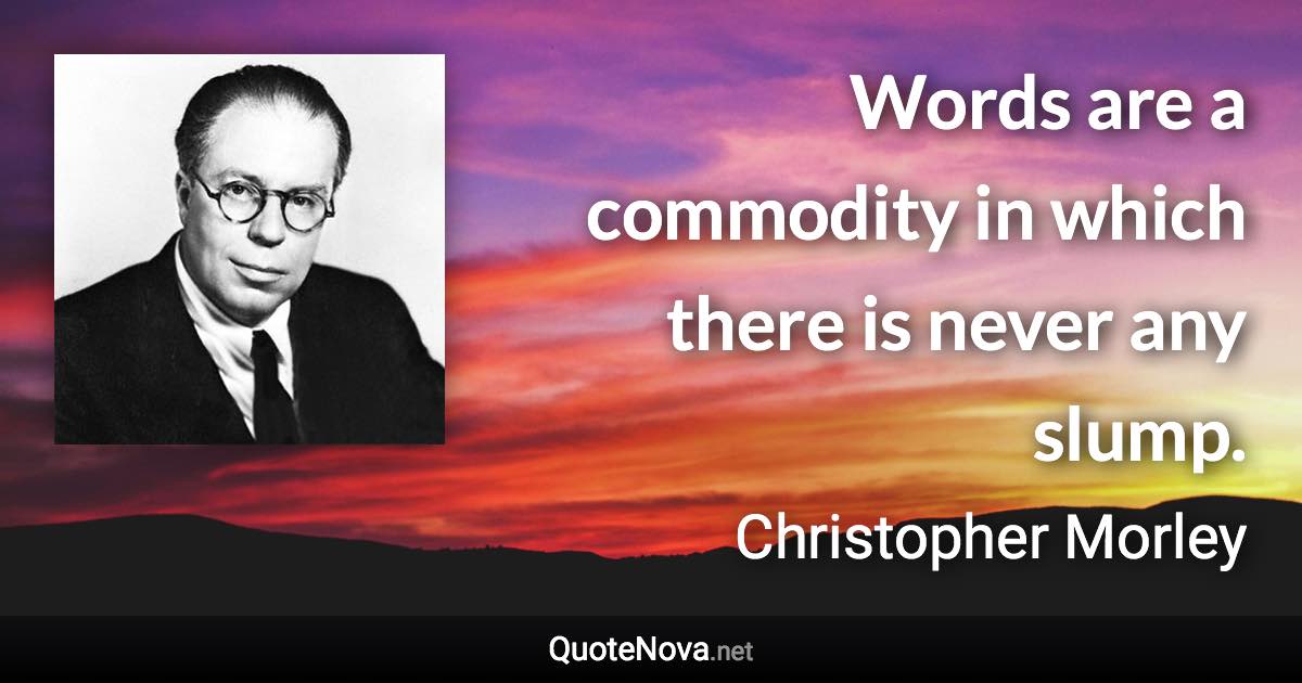 Words are a commodity in which there is never any slump. - Christopher Morley quote