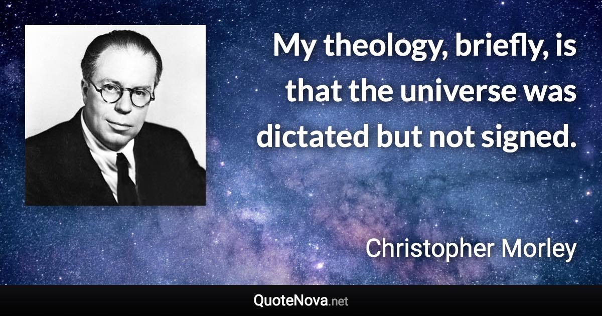 My theology, briefly, is that the universe was dictated but not signed. - Christopher Morley quote