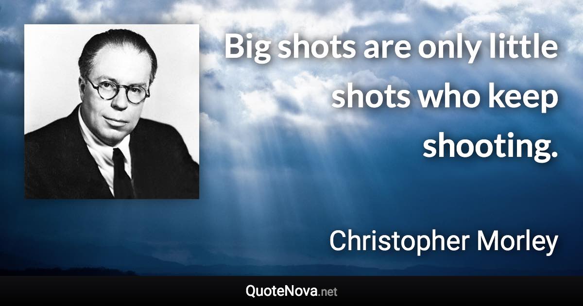 Big shots are only little shots who keep shooting. - Christopher Morley quote