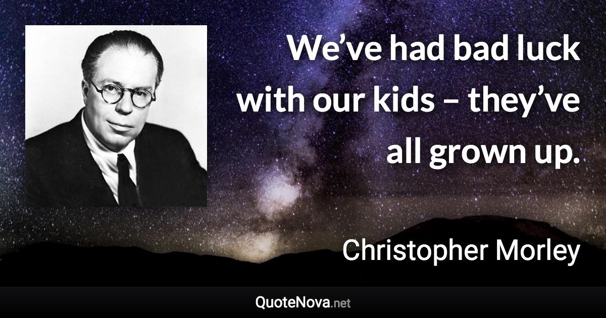 We’ve had bad luck with our kids – they’ve all grown up. - Christopher Morley quote