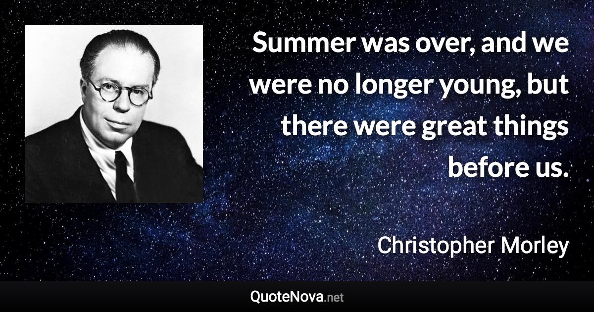 Summer was over, and we were no longer young, but there were great things before us. - Christopher Morley quote