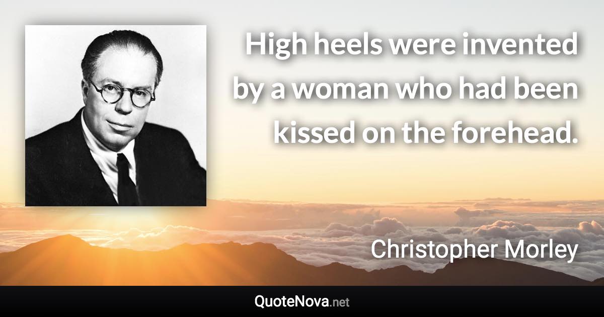 High heels were invented by a woman who had been kissed on the forehead. - Christopher Morley quote