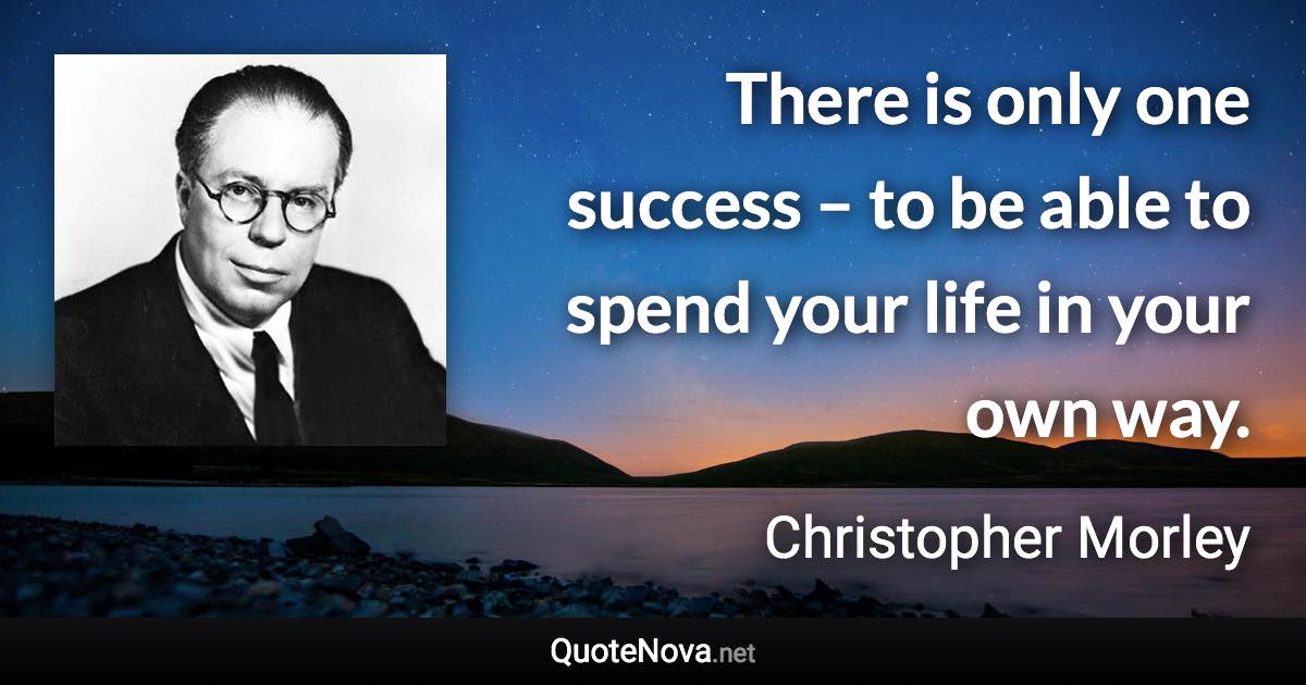 There is only one success – to be able to spend your life in your own way. - Christopher Morley quote