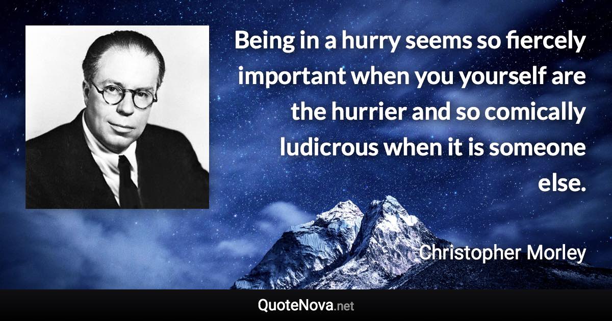 Being in a hurry seems so fiercely important when you yourself are the hurrier and so comically ludicrous when it is someone else. - Christopher Morley quote
