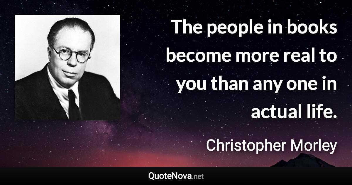 The people in books become more real to you than any one in actual life. - Christopher Morley quote