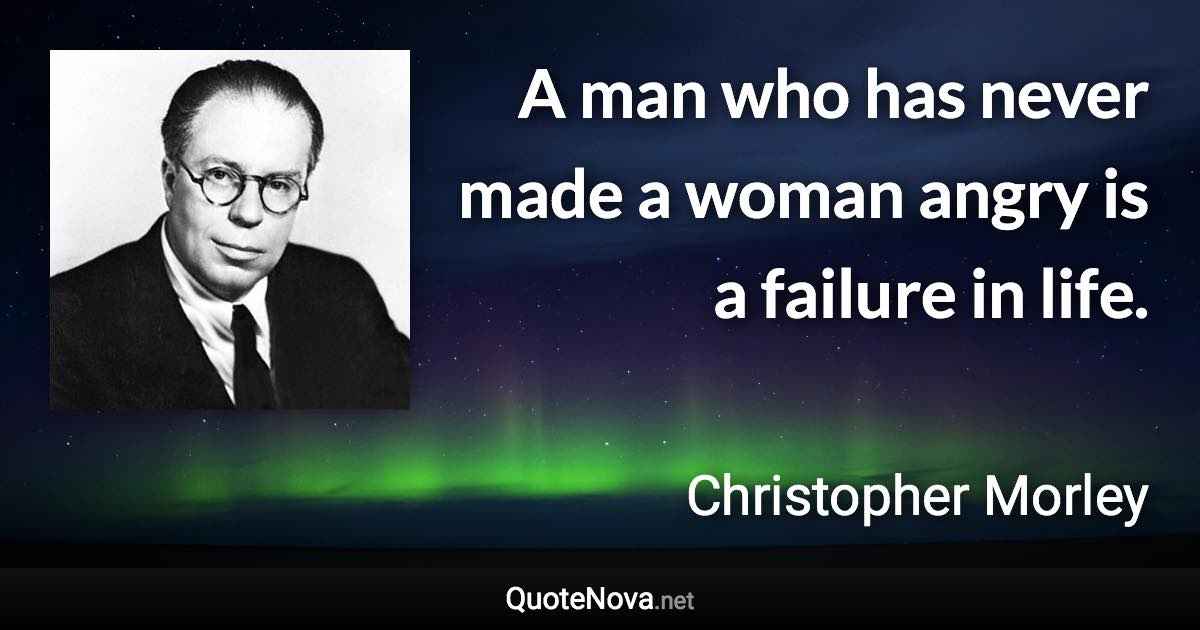 A man who has never made a woman angry is a failure in life. - Christopher Morley quote