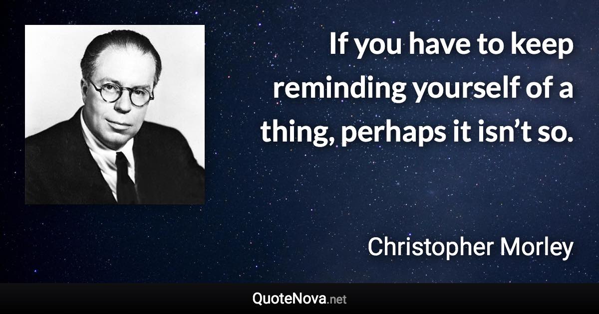If you have to keep reminding yourself of a thing, perhaps it isn’t so. - Christopher Morley quote