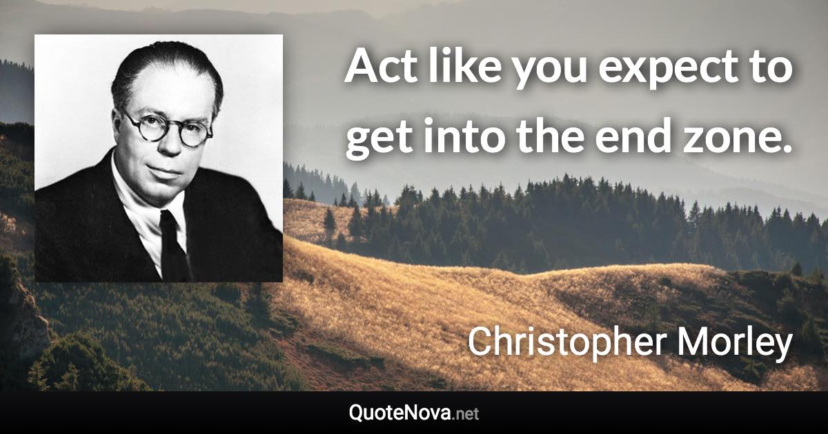 Act like you expect to get into the end zone. - Christopher Morley quote