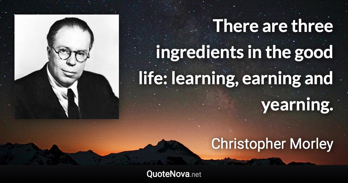 There are three ingredients in the good life: learning, earning and yearning. - Christopher Morley quote