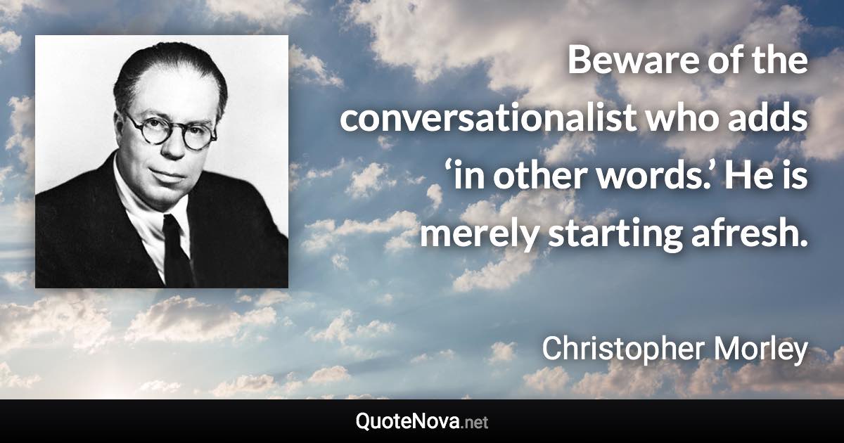 Beware of the conversationalist who adds ‘in other words.’ He is merely starting afresh. - Christopher Morley quote