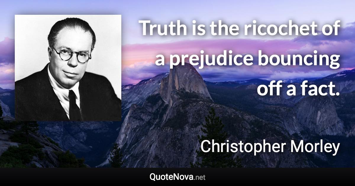 Truth is the ricochet of a prejudice bouncing off a fact. - Christopher Morley quote