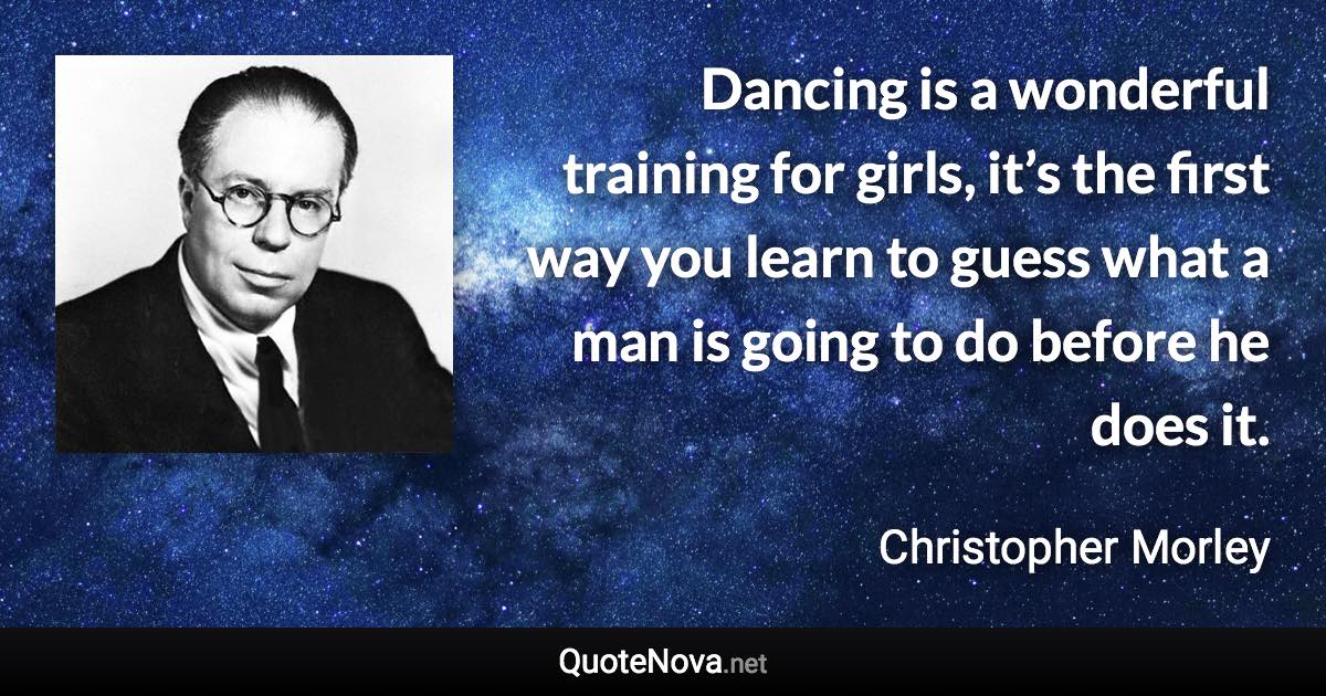 Dancing is a wonderful training for girls, it’s the first way you learn to guess what a man is going to do before he does it. - Christopher Morley quote