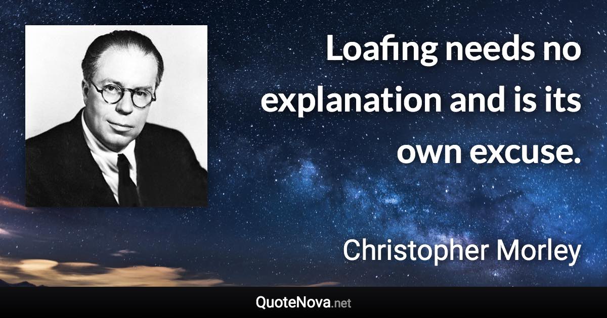 Loafing needs no explanation and is its own excuse. - Christopher Morley quote