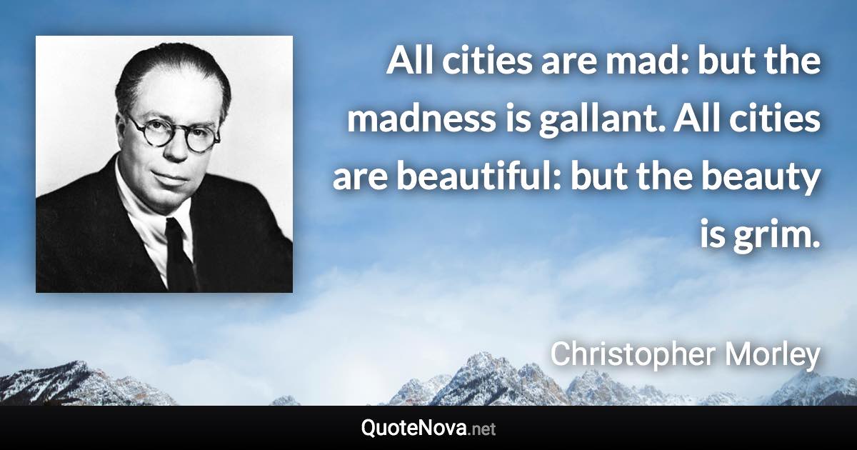 All cities are mad: but the madness is gallant. All cities are beautiful: but the beauty is grim. - Christopher Morley quote