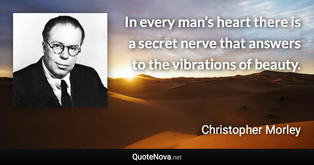 In every man’s heart there is a secret nerve that answers to the vibrations of beauty. - Christopher Morley quote