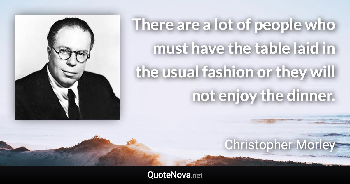 There are a lot of people who must have the table laid in the usual fashion or they will not enjoy the dinner. - Christopher Morley quote