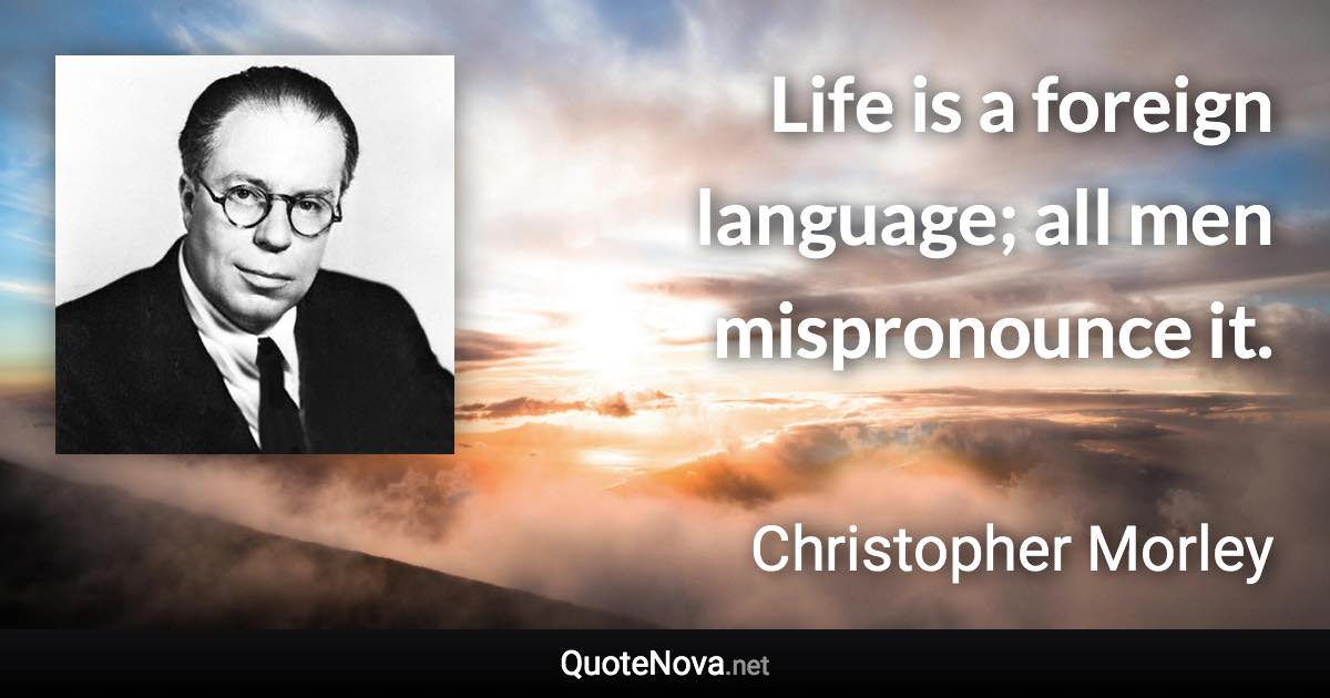 Life is a foreign language; all men mispronounce it. - Christopher Morley quote