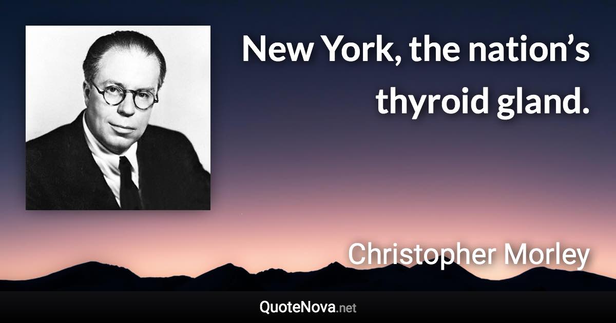 New York, the nation’s thyroid gland. - Christopher Morley quote