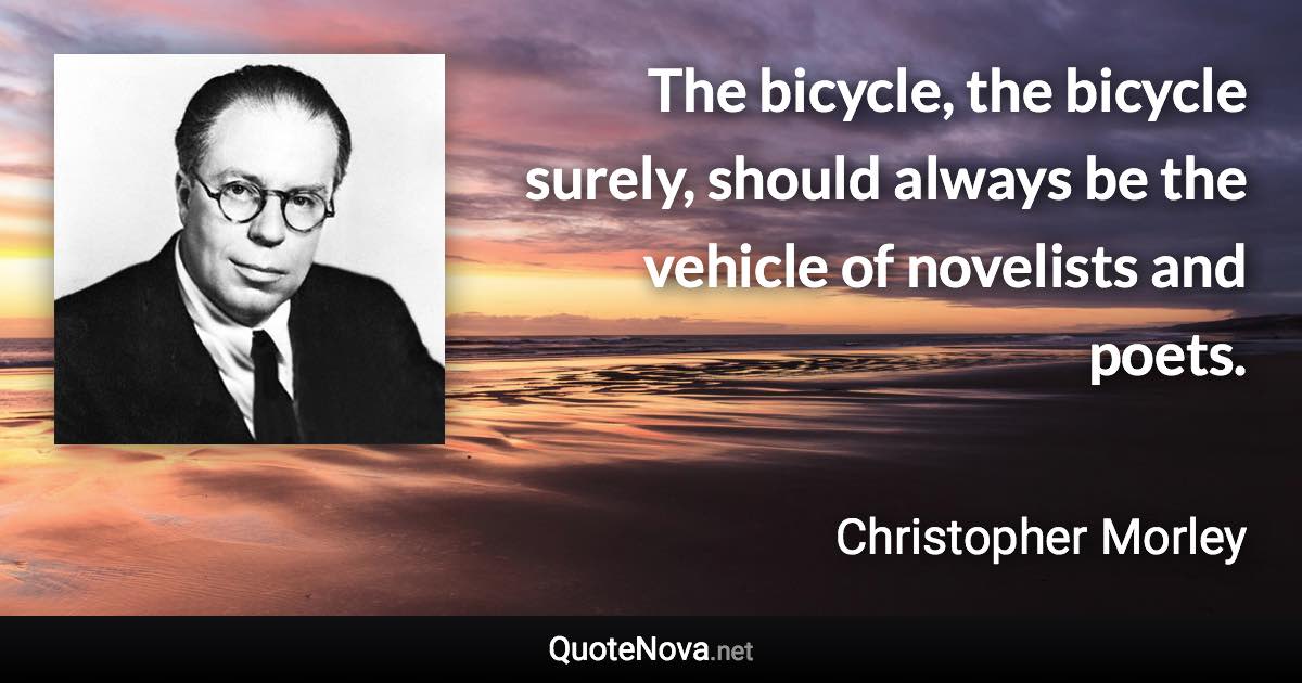 The bicycle, the bicycle surely, should always be the vehicle of novelists and poets. - Christopher Morley quote