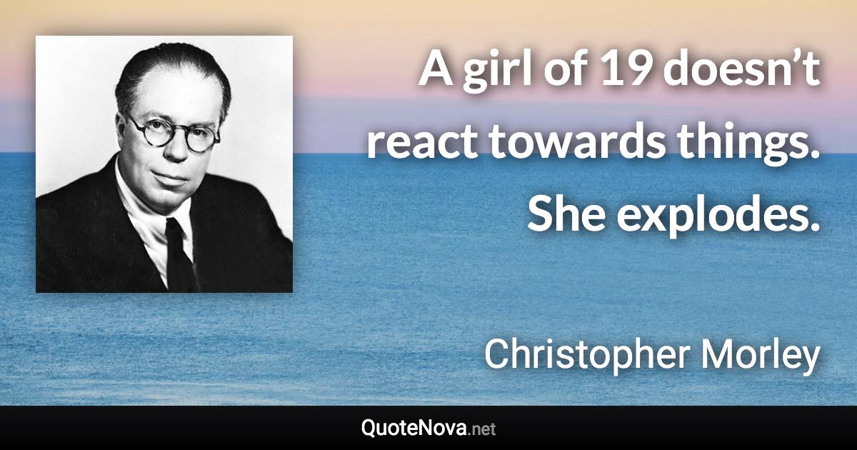 A girl of 19 doesn’t react towards things. She explodes. - Christopher Morley quote