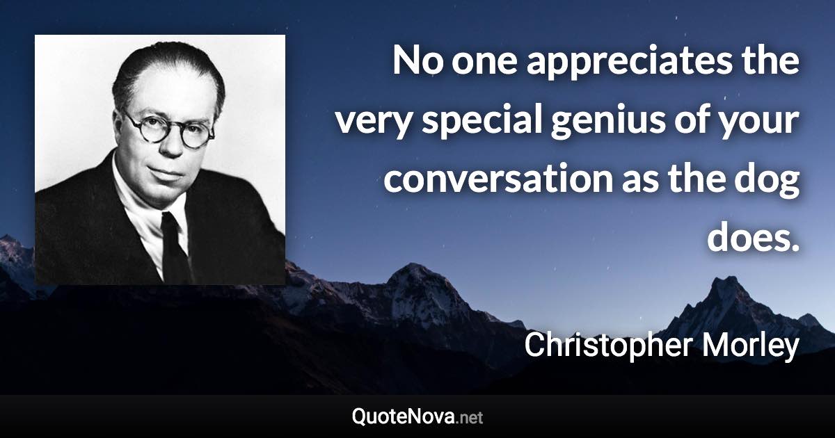 No one appreciates the very special genius of your conversation as the dog does. - Christopher Morley quote