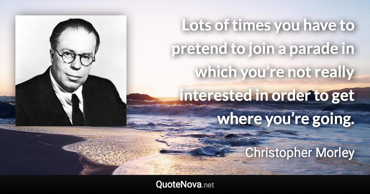 Lots of times you have to pretend to join a parade in which you’re not really interested in order to get where you’re going. - Christopher Morley quote