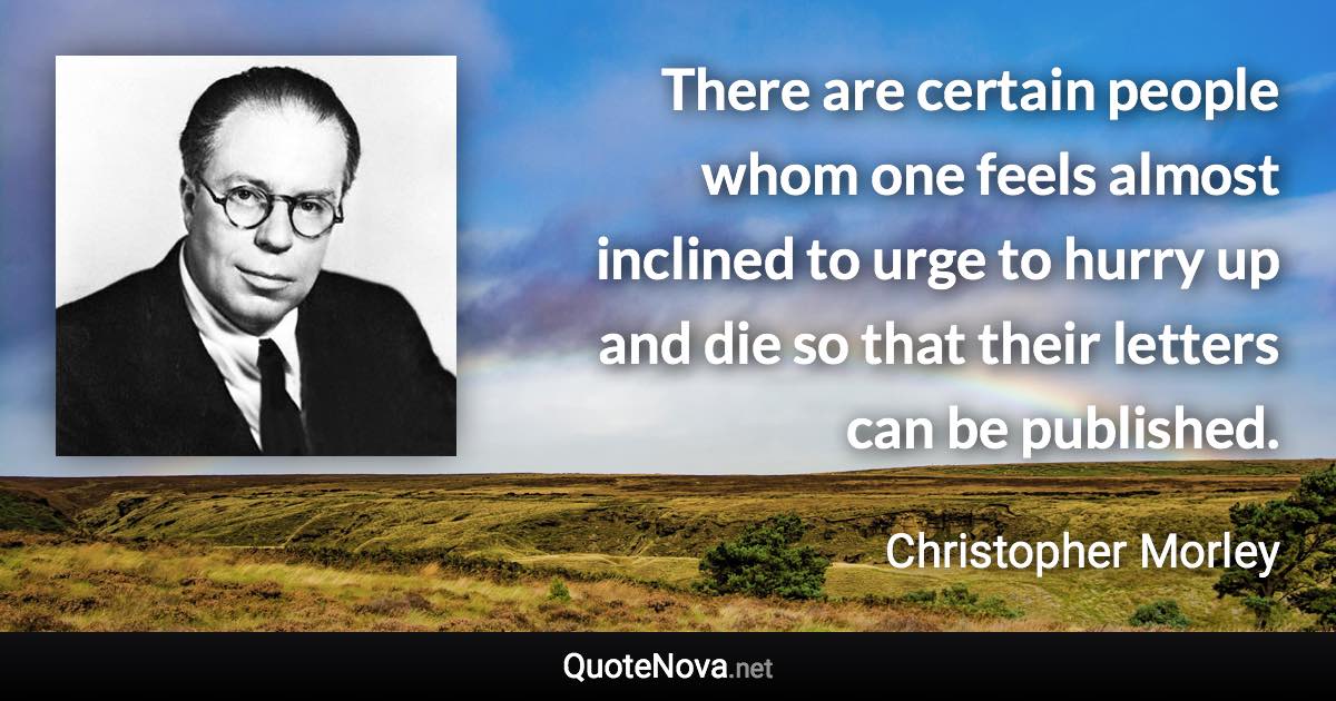 There are certain people whom one feels almost inclined to urge to hurry up and die so that their letters can be published. - Christopher Morley quote