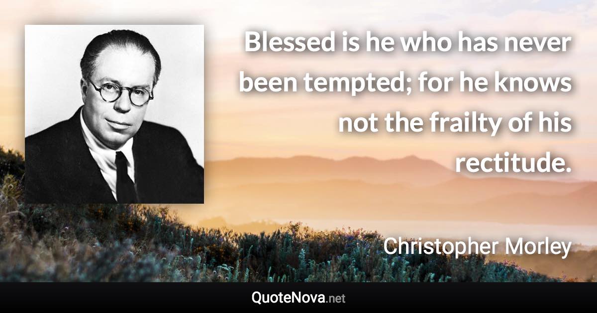 Blessed is he who has never been tempted; for he knows not the frailty of his rectitude. - Christopher Morley quote