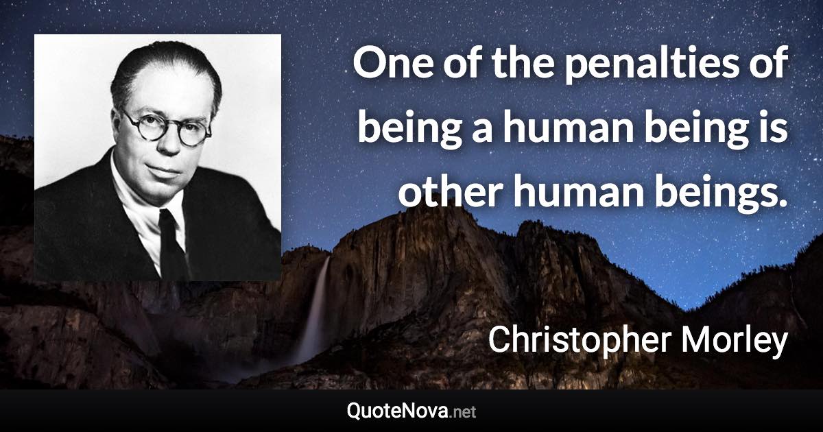 One of the penalties of being a human being is other human beings. - Christopher Morley quote