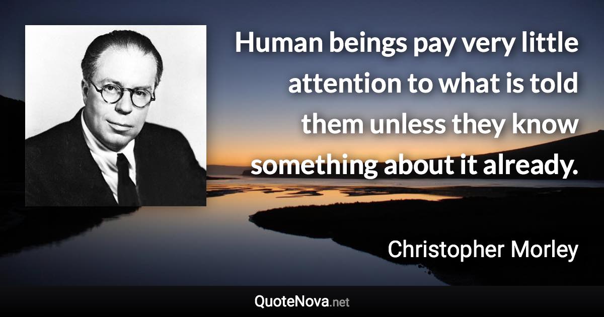 Human beings pay very little attention to what is told them unless they know something about it already. - Christopher Morley quote