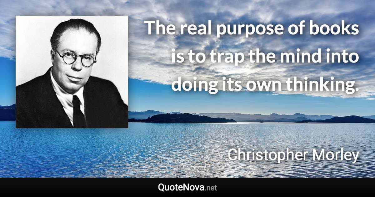 The real purpose of books is to trap the mind into doing its own thinking. - Christopher Morley quote