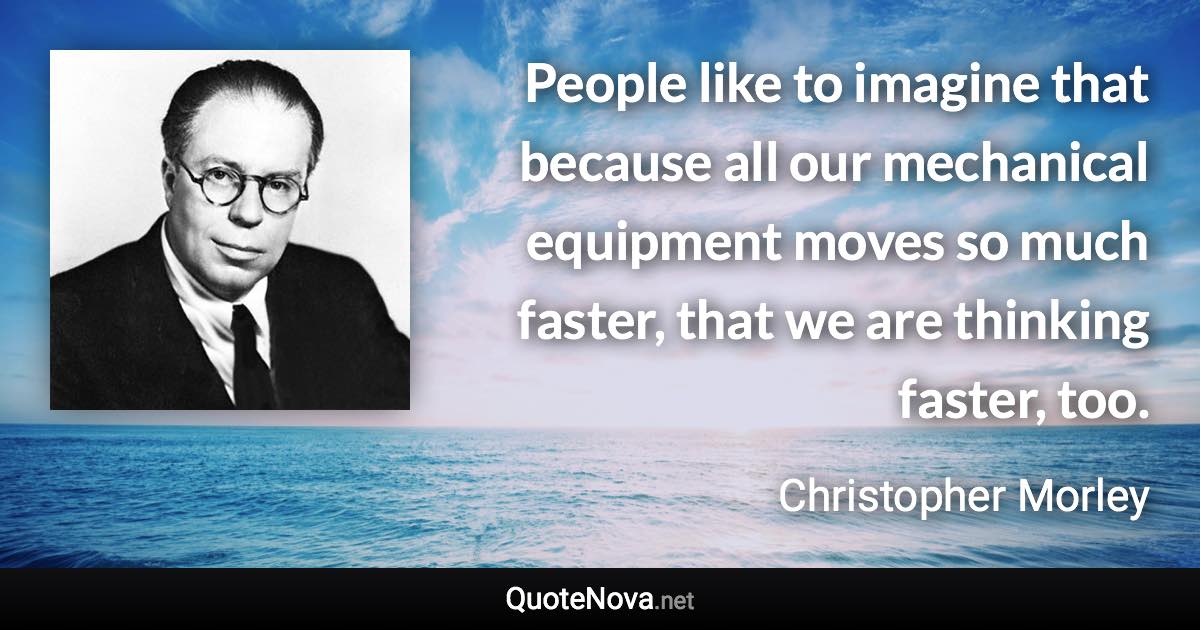 People like to imagine that because all our mechanical equipment moves so much faster, that we are thinking faster, too. - Christopher Morley quote