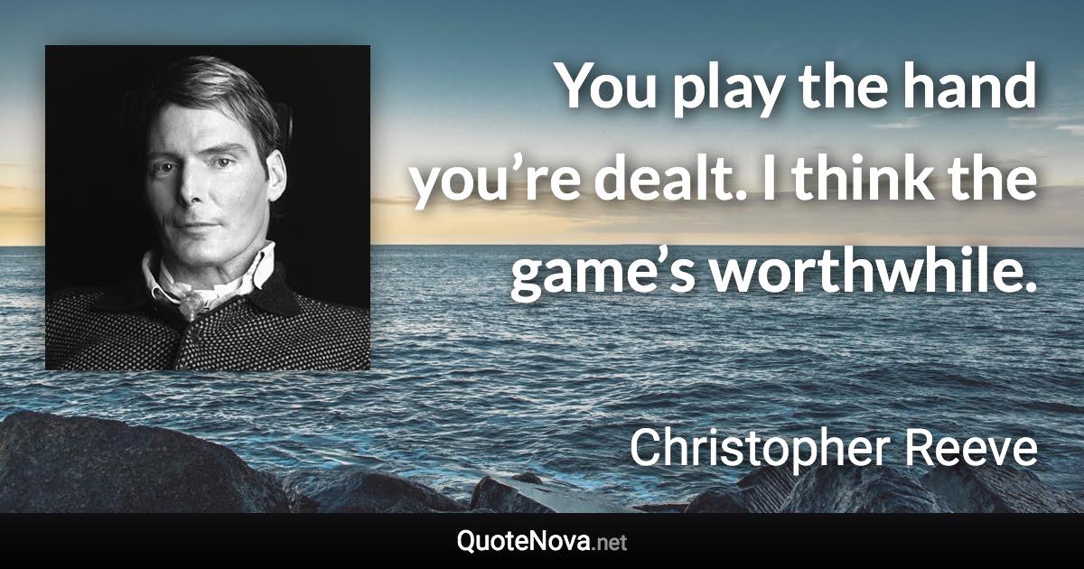 You play the hand you’re dealt. I think the game’s worthwhile. - Christopher Reeve quote