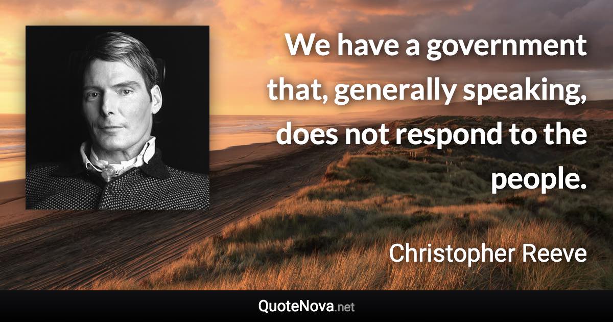 We have a government that, generally speaking, does not respond to the people. - Christopher Reeve quote