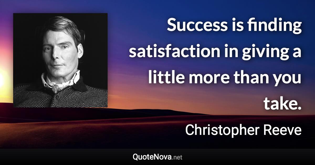 Success is finding satisfaction in giving a little more than you take. - Christopher Reeve quote