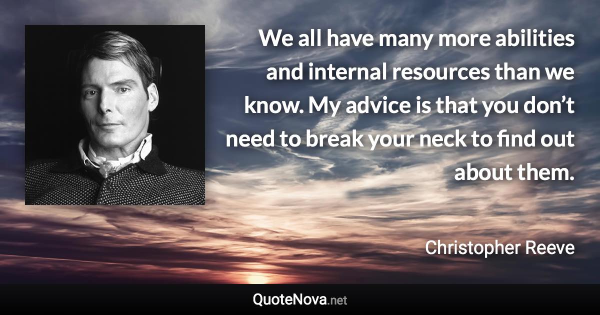 We all have many more abilities and internal resources than we know. My advice is that you don’t need to break your neck to find out about them. - Christopher Reeve quote