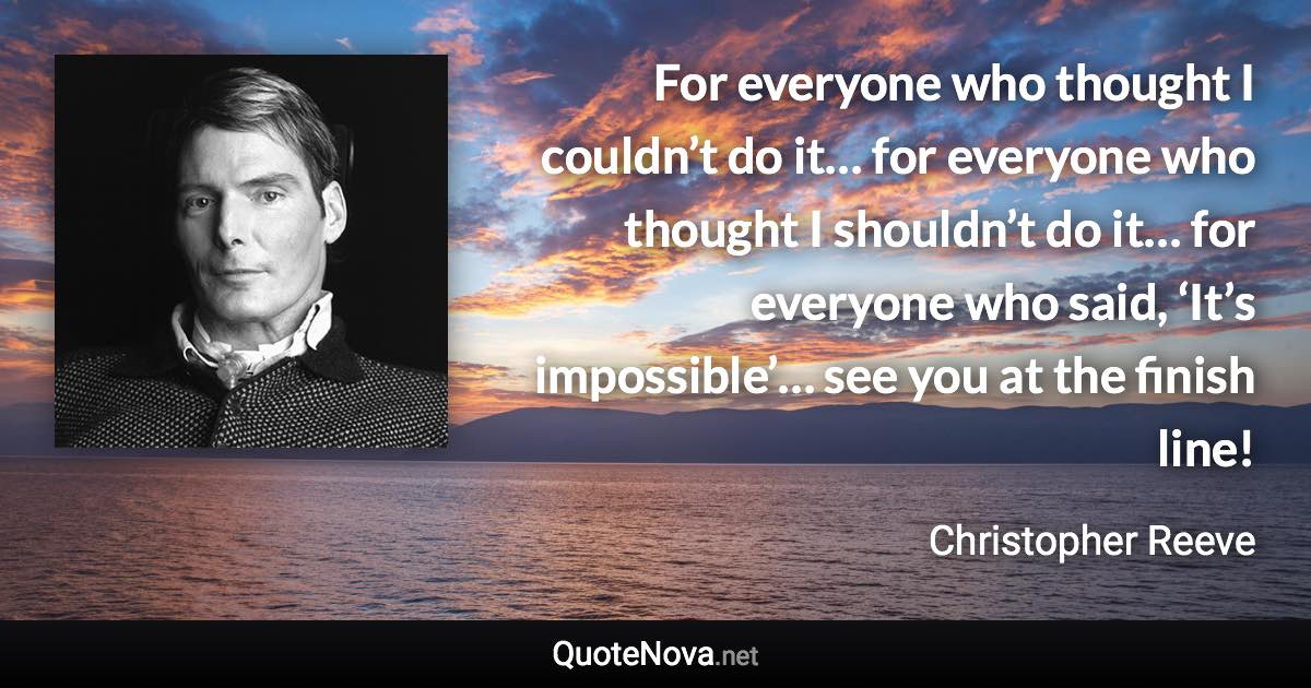 For everyone who thought I couldn’t do it… for everyone who thought I shouldn’t do it… for everyone who said, ‘It’s impossible’… see you at the finish line! - Christopher Reeve quote
