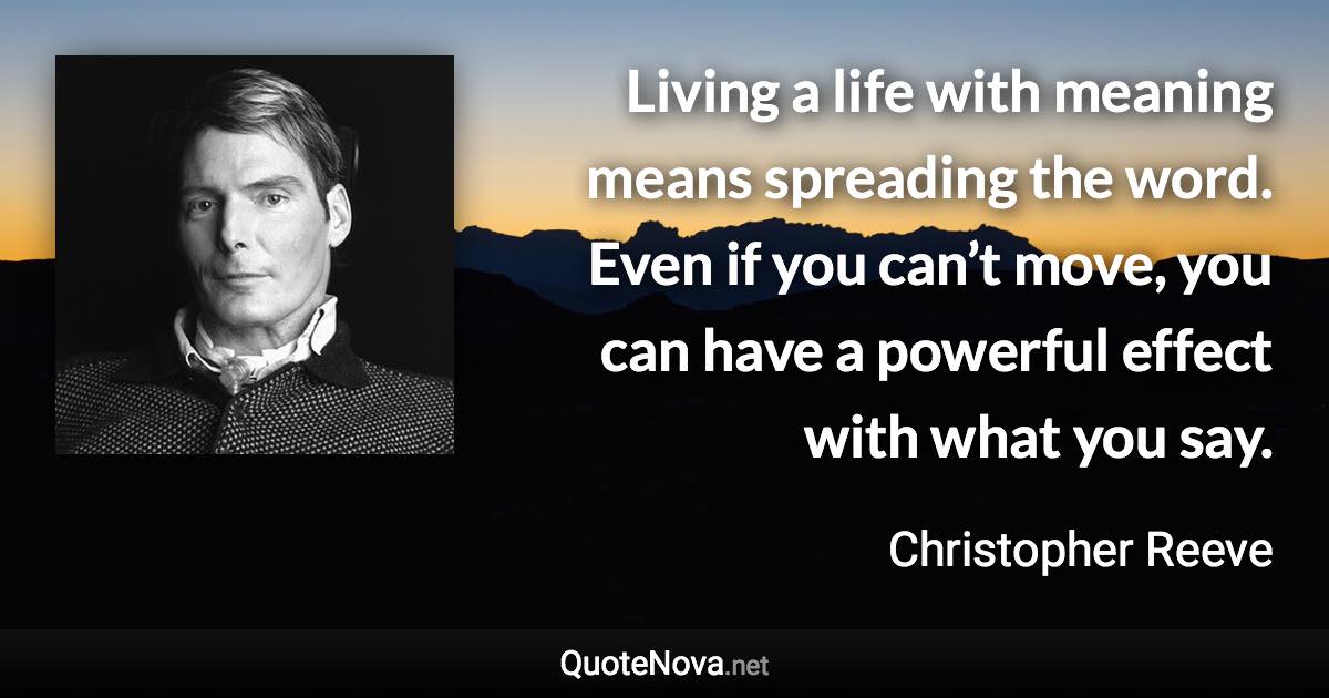 Living a life with meaning means spreading the word. Even if you can’t move, you can have a powerful effect with what you say. - Christopher Reeve quote