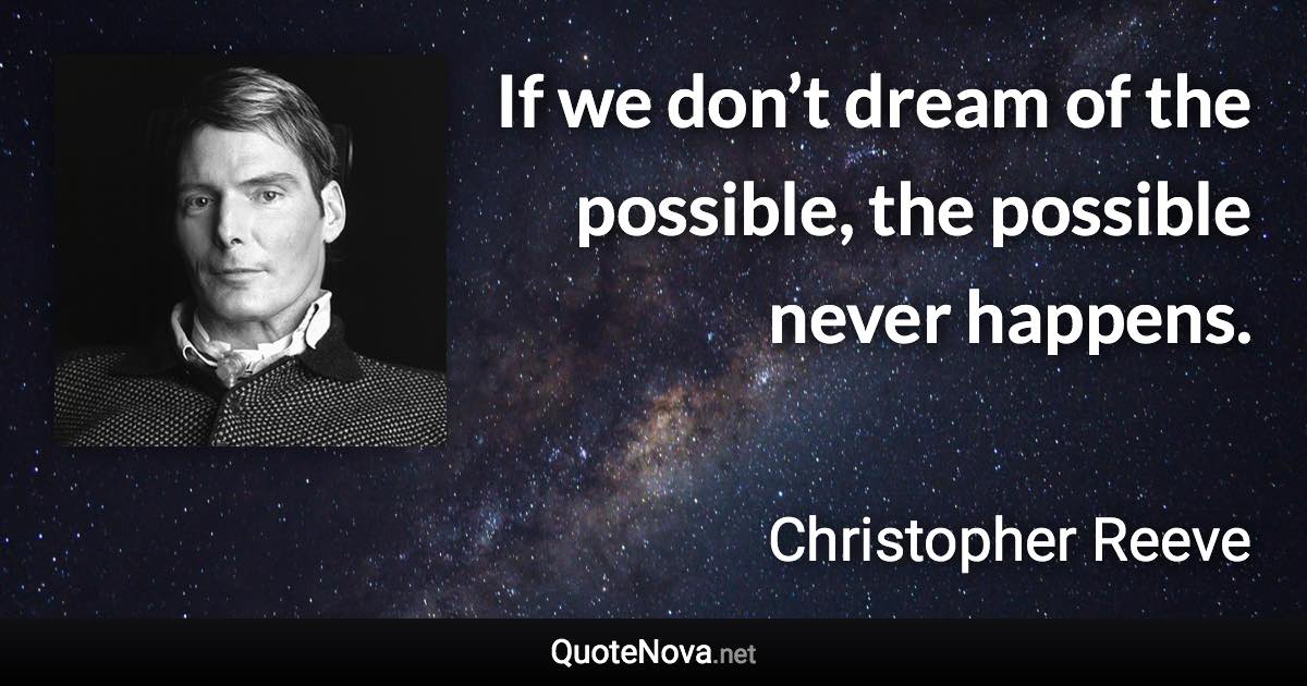 If we don’t dream of the possible, the possible never happens. - Christopher Reeve quote
