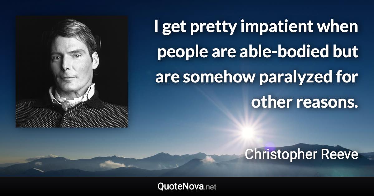 I get pretty impatient when people are able-bodied but are somehow paralyzed for other reasons. - Christopher Reeve quote