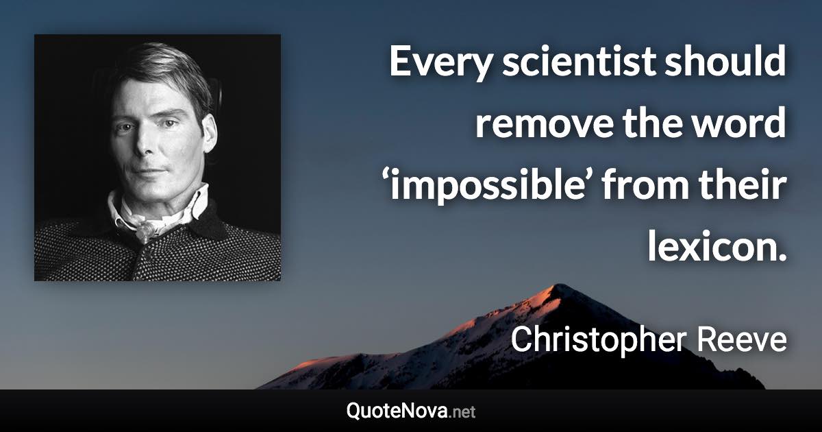 Every scientist should remove the word ‘impossible’ from their lexicon. - Christopher Reeve quote
