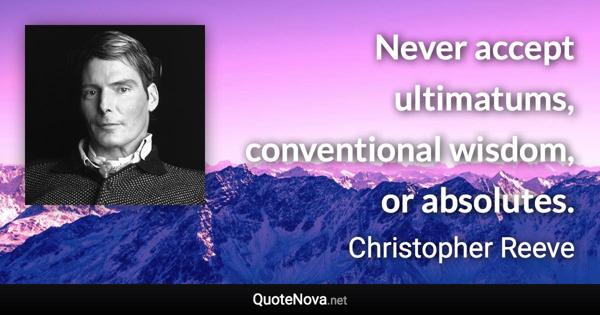 Never accept ultimatums, conventional wisdom, or absolutes. - Christopher Reeve quote