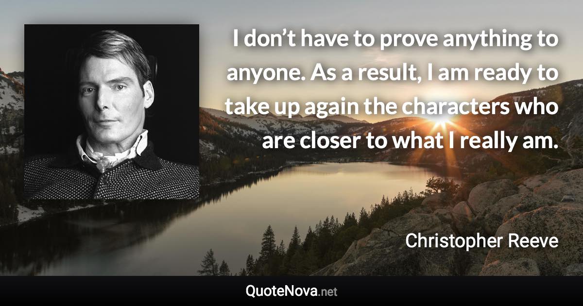 I don’t have to prove anything to anyone. As a result, I am ready to take up again the characters who are closer to what I really am. - Christopher Reeve quote