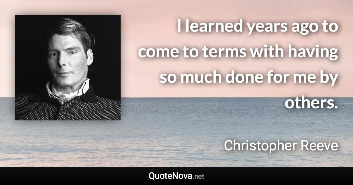 I learned years ago to come to terms with having so much done for me by others. - Christopher Reeve quote