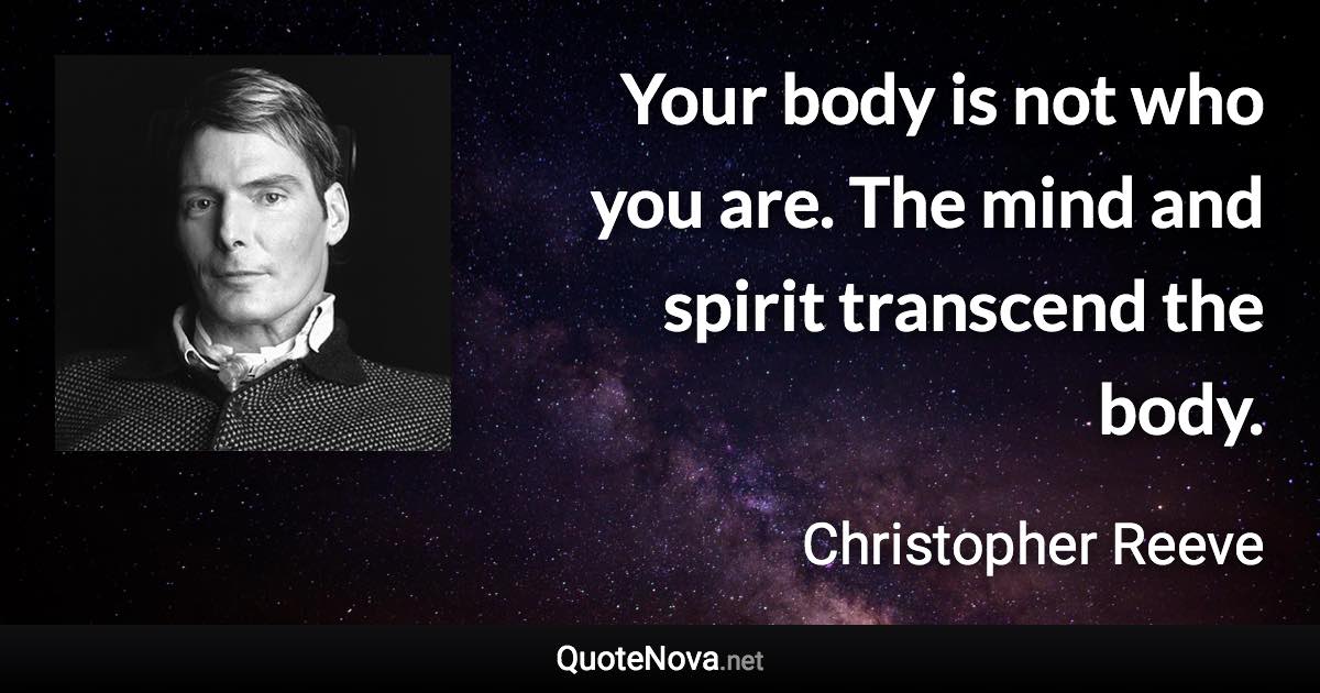 Your body is not who you are. The mind and spirit transcend the body. - Christopher Reeve quote