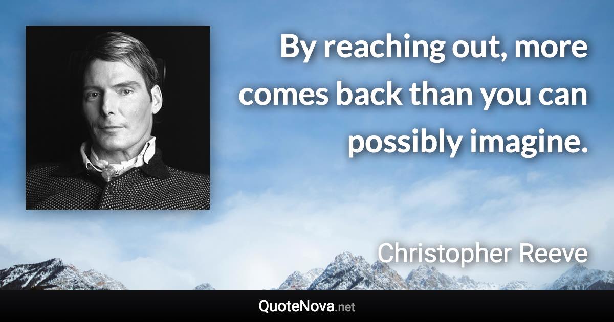 By reaching out, more comes back than you can possibly imagine. - Christopher Reeve quote