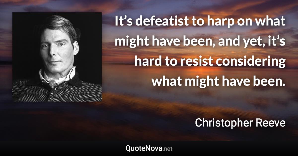 It’s defeatist to harp on what might have been, and yet, it’s hard to resist considering what might have been. - Christopher Reeve quote