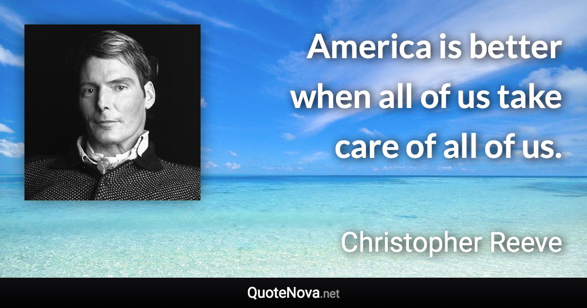 America is better when all of us take care of all of us. - Christopher Reeve quote