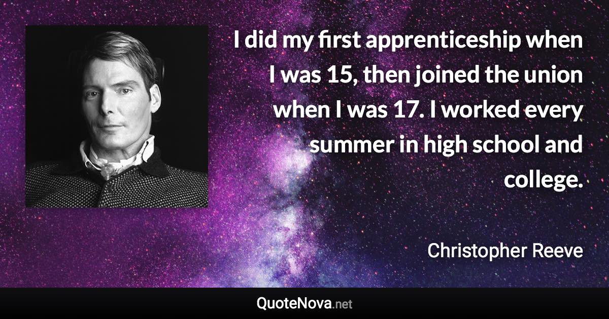 I did my first apprenticeship when I was 15, then joined the union when I was 17. I worked every summer in high school and college. - Christopher Reeve quote